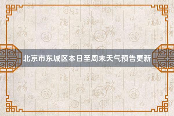 北京市东城区本日至周末天气预告更新