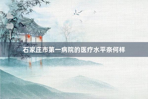 石家庄市第一病院的医疗水平奈何样
