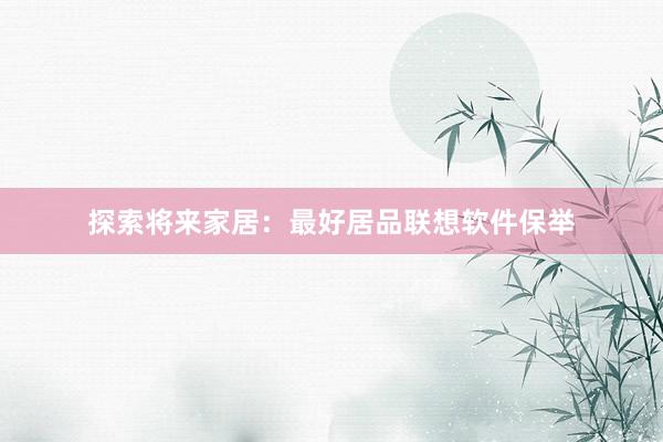 探索将来家居：最好居品联想软件保举